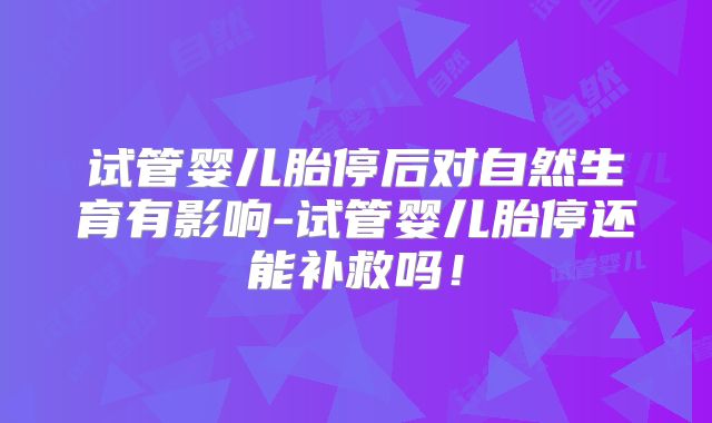 试管婴儿胎停后对自然生育有影响-试管婴儿胎停还能补救吗！