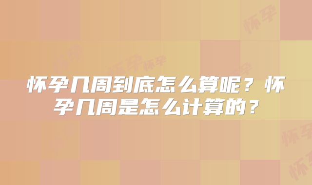 怀孕几周到底怎么算呢？怀孕几周是怎么计算的？