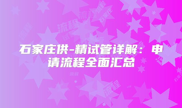 石家庄供-精试管详解：申请流程全面汇总