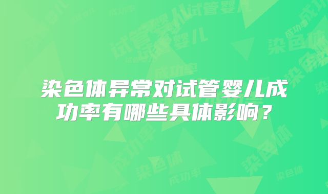 染色体异常对试管婴儿成功率有哪些具体影响？