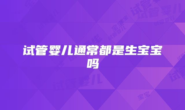 试管婴儿通常都是生宝宝吗