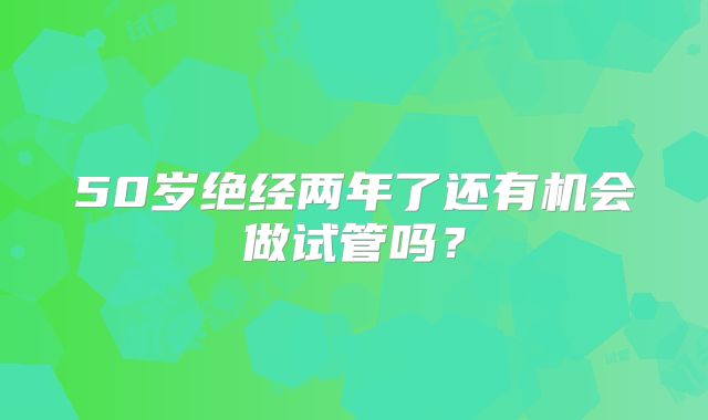 50岁绝经两年了还有机会做试管吗？