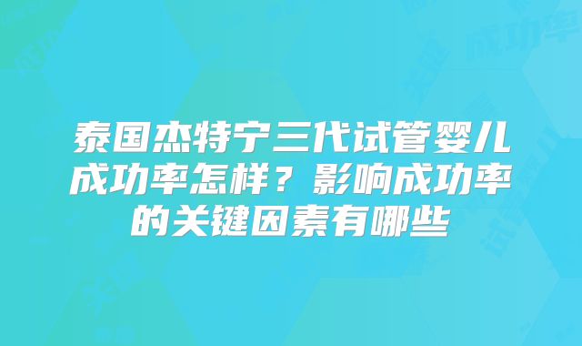 泰国杰特宁三代试管婴儿成功率怎样？影响成功率的关键因素有哪些