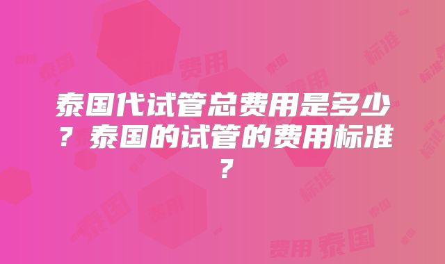 泰国代试管总费用是多少?泰国的试管的费用标准?