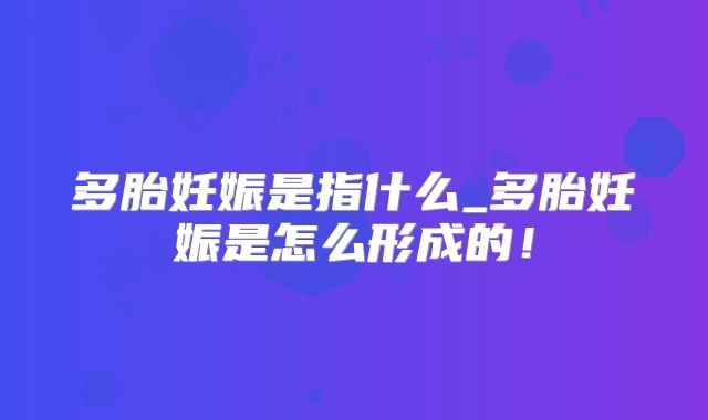 多胎妊娠是指什么_多胎妊娠是怎么形成的！