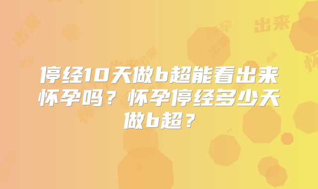 停经10天做b超能看出来怀孕吗？怀孕停经多少天做b超？