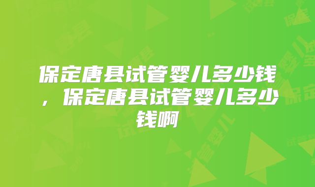 保定唐县试管婴儿多少钱，保定唐县试管婴儿多少钱啊