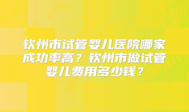 钦州市试管婴儿医院哪家成功率高？钦州市做试管婴儿费用多少钱？