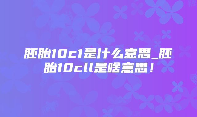 胚胎10c1是什么意思_胚胎10cll是啥意思！