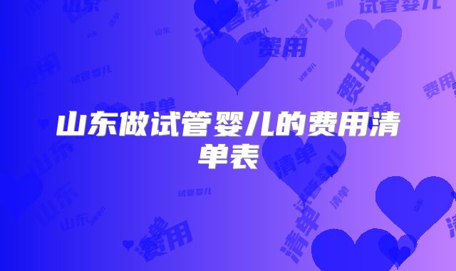 山东做试管婴儿的费用清单表