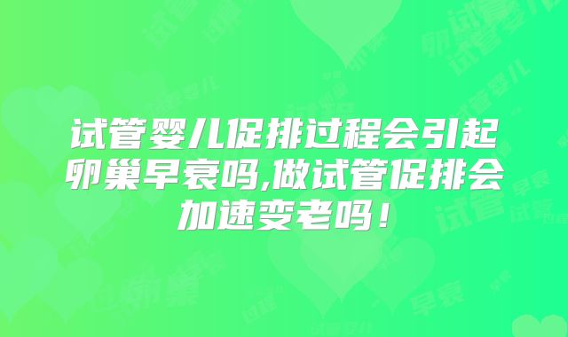 试管婴儿促排过程会引起卵巢早衰吗,做试管促排会加速变老吗！