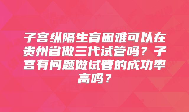 子宫纵隔生育困难可以在贵州省做三代试管吗？子宫有问题做试管的成功率高吗？