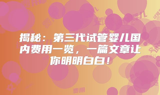 揭秘：第三代试管婴儿国内费用一览，一篇文章让你明明白白！