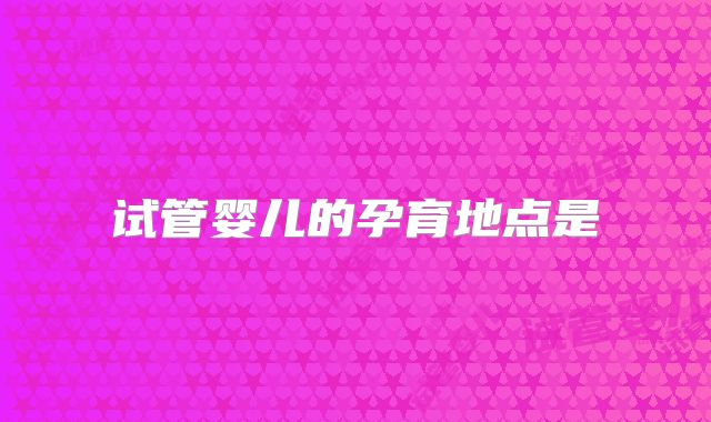 试管婴儿的孕育地点是