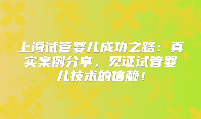 上海试管婴儿成功之路:真实案例分享,见证试管婴儿技术的信赖!