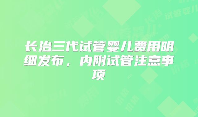 长治三代试管婴儿费用明细发布，内附试管注意事项