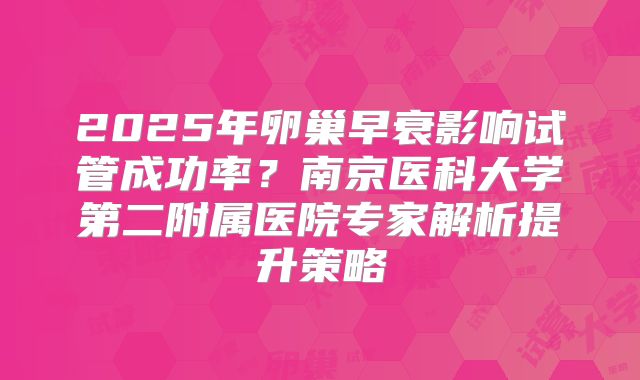 2025年卵巢早衰影响试管成功率？南京医科大学第二附属医院专家解析提升策略