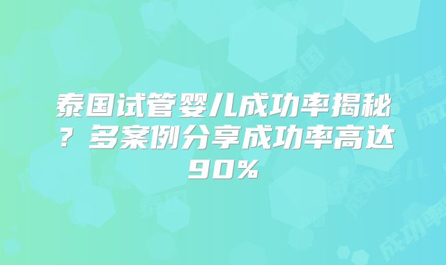 泰国试管婴儿成功率揭秘？多案例分享成功率高达90%