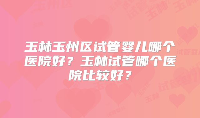 玉林玉州区试管婴儿哪个医院好？玉林试管哪个医院比较好？