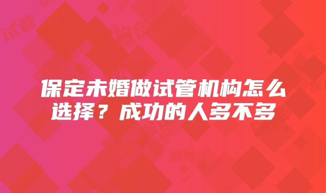 保定未婚做试管机构怎么选择？成功的人多不多
