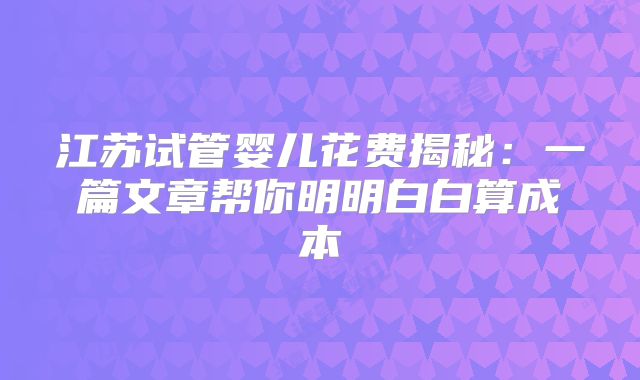 江苏试管婴儿花费揭秘：一篇文章帮你明明白白算成本