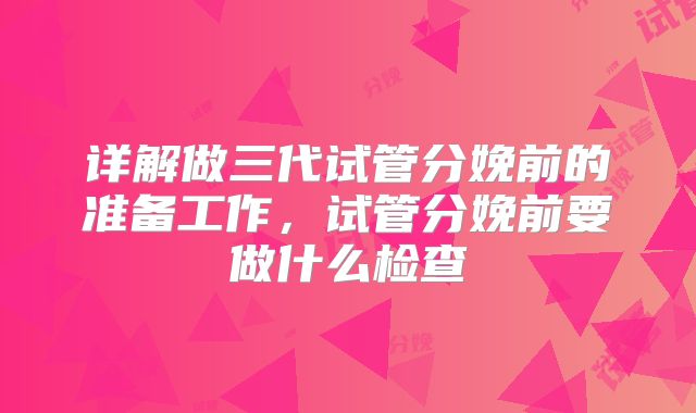 详解做三代试管分娩前的准备工作，试管分娩前要做什么检查