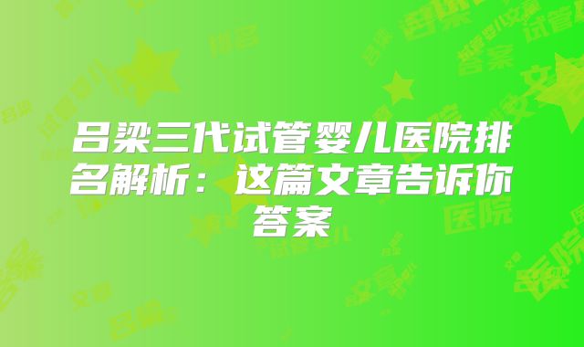 吕梁三代试管婴儿医院排名解析：这篇文章告诉你答案