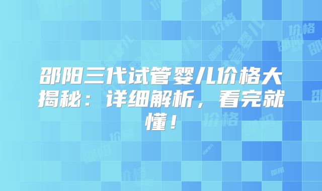 邵阳三代试管婴儿价格大揭秘：详细解析，看完就懂！