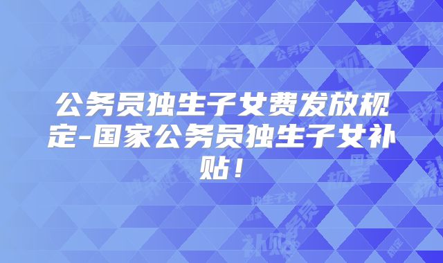 公务员独生子女费发放规定-国家公务员独生子女补贴！
