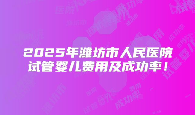2025年潍坊市人民医院试管婴儿费用及成功率!