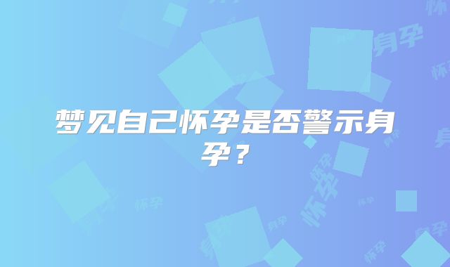 梦见自己怀孕是否警示身孕?