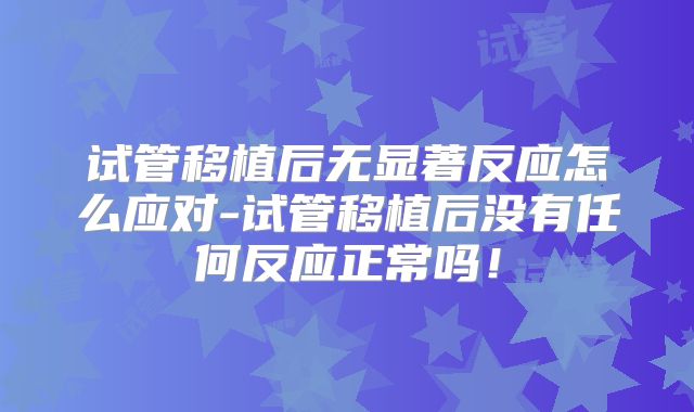 试管移植后无显著反应怎么应对-试管移植后没有任何反应正常吗！