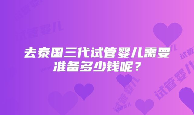去泰国三代试管婴儿需要准备多少钱呢？