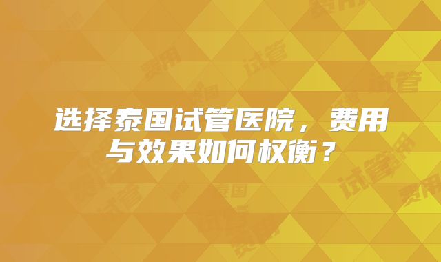 选择泰国试管医院，费用与效果如何权衡？