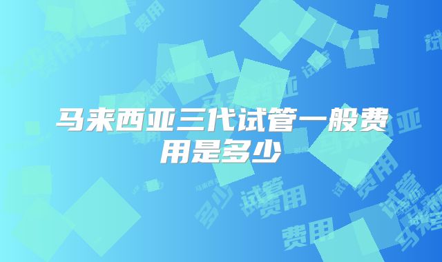 马来西亚三代试管一般费用是多少