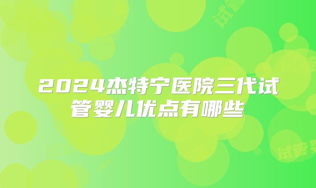 2024杰特宁医院三代试管婴儿优点有哪些