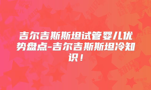 吉尔吉斯斯坦试管婴儿优势盘点-吉尔吉斯斯坦冷知识!