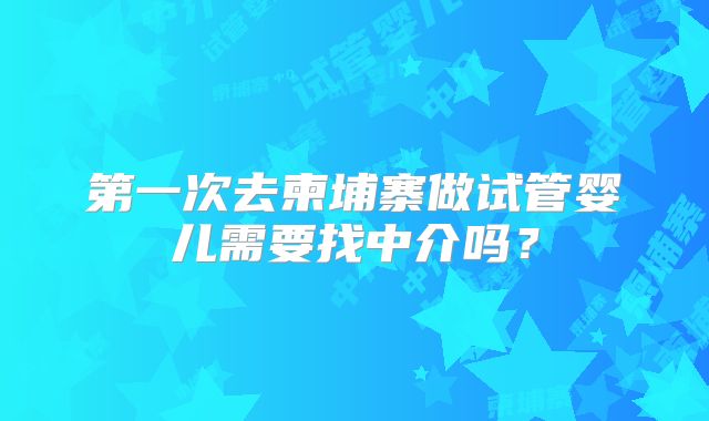 第一次去柬埔寨做试管婴儿需要找中介吗？