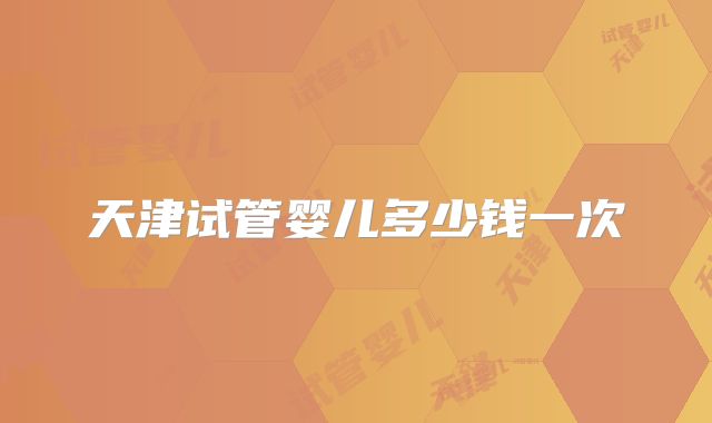 天津试管婴儿多少钱一次