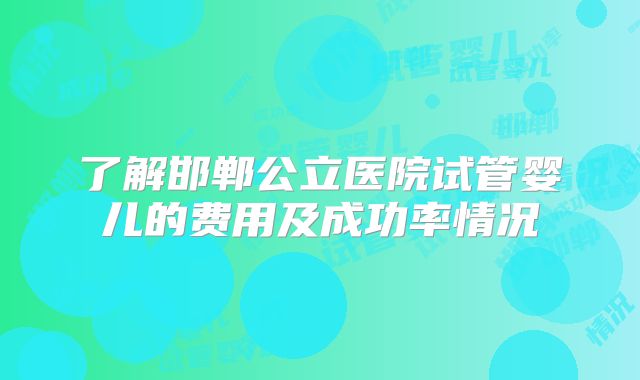 了解邯郸公立医院试管婴儿的费用及成功率情况