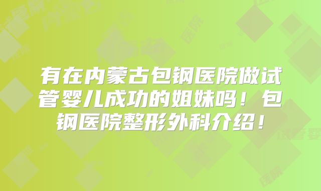 有在内蒙古包钢医院做试管婴儿成功的姐妹吗！包钢医院整形外科介绍！