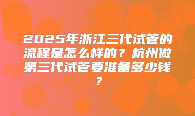 2025年浙江三代试管的流程是怎么样的?杭州做第三代试管要准备多少钱?