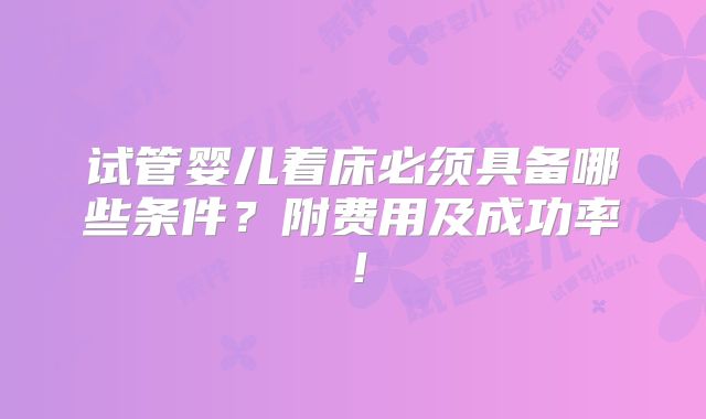 试管婴儿着床必须具备哪些条件？附费用及成功率！