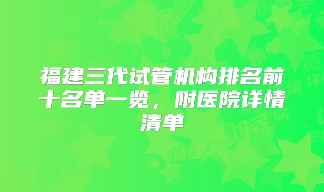 福建三代试管机构排名前十名单一览，附医院详情清单