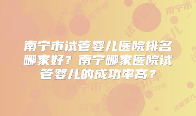 南宁市试管婴儿医院排名哪家好？南宁哪家医院试管婴儿的成功率高？