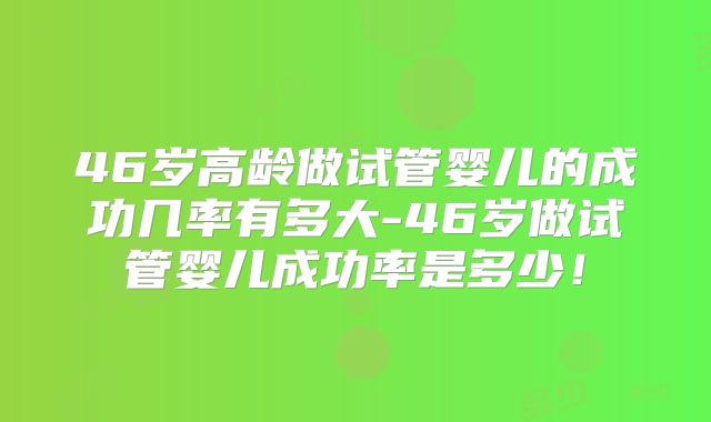 46岁高龄做试管婴儿的成功几率有多大-46岁做试管婴儿成功率是多少！