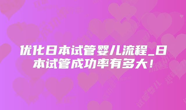 优化日本试管婴儿流程_日本试管成功率有多大！
