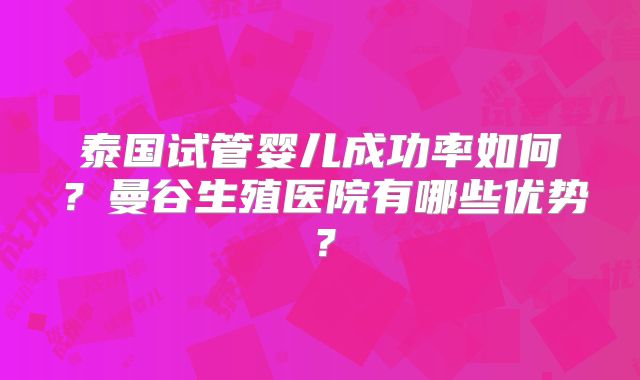 泰国试管婴儿成功率如何？曼谷生殖医院有哪些优势？