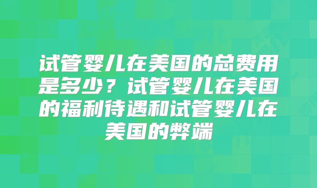 试管婴儿在美国的总费用是多少？试管婴儿在美国的福利待遇和试管婴儿在美国的弊端