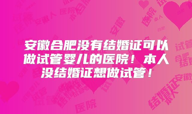 安徽合肥没有结婚证可以做试管婴儿的医院!本人没结婚证想做试管!